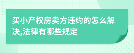 买小产权房卖方违约的怎么解决,法律有哪些规定