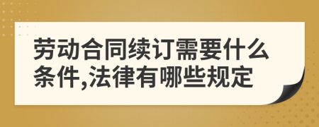 劳动合同续订需要什么条件,法律有哪些规定