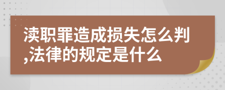 渎职罪造成损失怎么判,法律的规定是什么