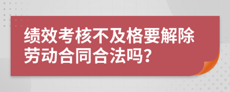 绩效考核不及格要解除劳动合同合法吗？