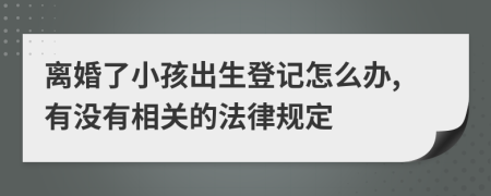 离婚了小孩出生登记怎么办,有没有相关的法律规定