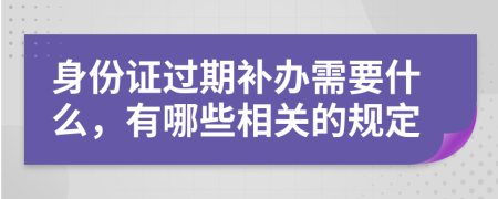 身份证过期补办需要什么，有哪些相关的规定