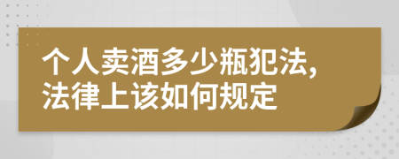 个人卖酒多少瓶犯法,法律上该如何规定