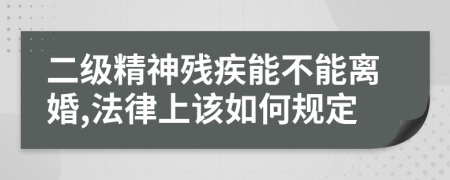 二级精神残疾能不能离婚,法律上该如何规定