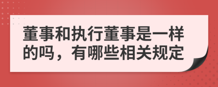 董事和执行董事是一样的吗，有哪些相关规定