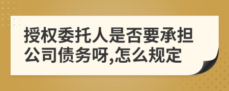 授权委托人是否要承担公司债务呀,怎么规定