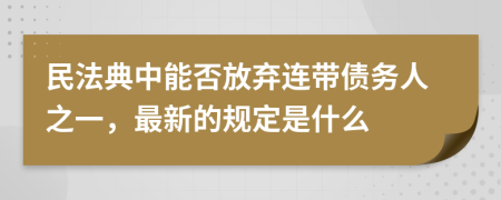民法典中能否放弃连带债务人之一，最新的规定是什么