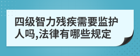 四级智力残疾需要监护人吗,法律有哪些规定