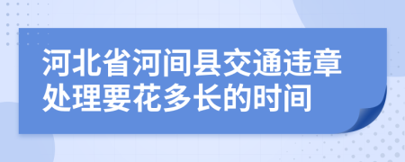 河北省河间县交通违章处理要花多长的时间