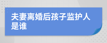 夫妻离婚后孩子监护人是谁