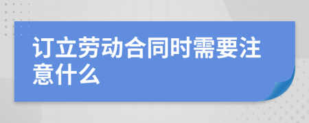 订立劳动合同时需要注意什么