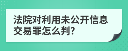 法院对利用未公开信息交易罪怎么判?