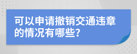 可以申请撤销交通违章的情况有哪些？