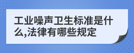 工业噪声卫生标准是什么,法律有哪些规定