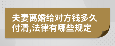 夫妻离婚给对方钱多久付清,法律有哪些规定