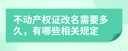 不动产权证改名需要多久，有哪些相关规定