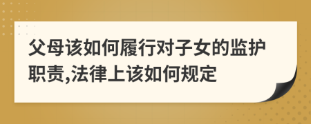 父母该如何履行对子女的监护职责,法律上该如何规定