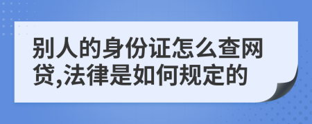 别人的身份证怎么查网贷,法律是如何规定的