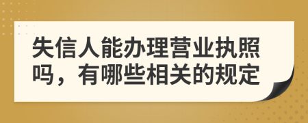 失信人能办理营业执照吗，有哪些相关的规定