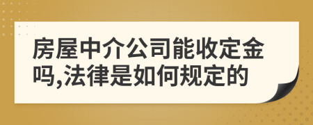 房屋中介公司能收定金吗,法律是如何规定的