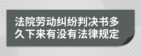 法院劳动纠纷判决书多久下来有没有法律规定