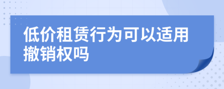 低价租赁行为可以适用撤销权吗