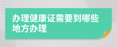 办理健康证需要到哪些地方办理