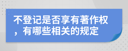 不登记是否享有著作权，有哪些相关的规定