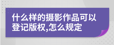 什么样的摄影作品可以登记版权,怎么规定