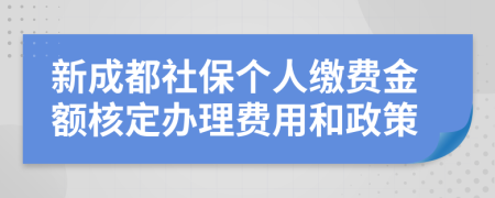 新成都社保个人缴费金额核定办理费用和政策