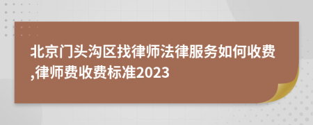 北京门头沟区找律师法律服务如何收费,律师费收费标准2023