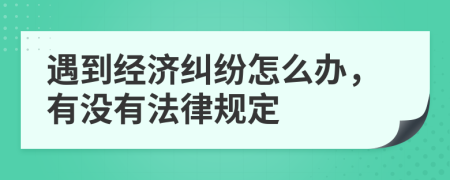 遇到经济纠纷怎么办，有没有法律规定