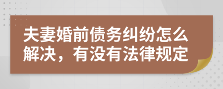 夫妻婚前债务纠纷怎么解决，有没有法律规定