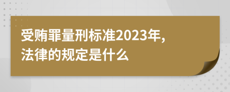 受贿罪量刑标准2023年,法律的规定是什么