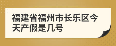 福建省福州市长乐区今天产假是几号