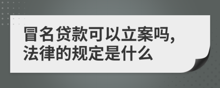 冒名贷款可以立案吗,法律的规定是什么