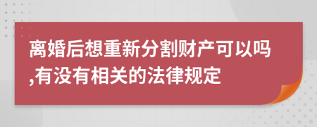 离婚后想重新分割财产可以吗,有没有相关的法律规定