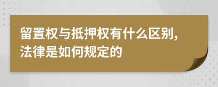 留置权与抵押权有什么区别,法律是如何规定的