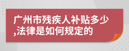 广州市残疾人补贴多少,法律是如何规定的