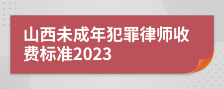 山西未成年犯罪律师收费标准2023