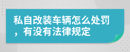 私自改装车辆怎么处罚，有没有法律规定