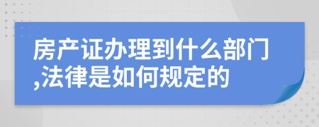 房产证办理到什么部门,法律是如何规定的