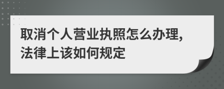 取消个人营业执照怎么办理,法律上该如何规定