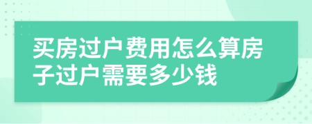 买房过户费用怎么算房子过户需要多少钱