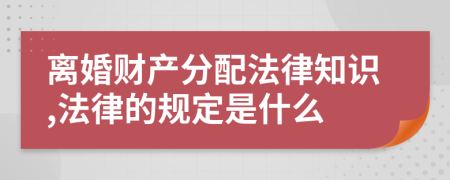 离婚财产分配法律知识,法律的规定是什么