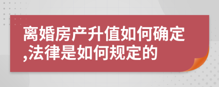 离婚房产升值如何确定,法律是如何规定的