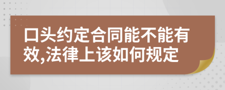 口头约定合同能不能有效,法律上该如何规定