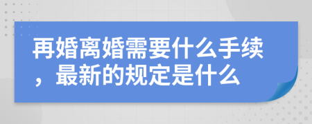 再婚离婚需要什么手续，最新的规定是什么