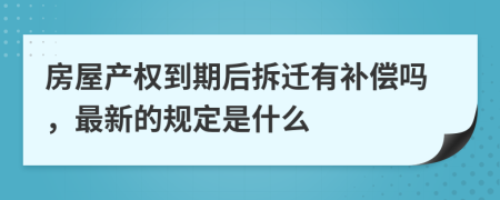 房屋产权到期后拆迁有补偿吗，最新的规定是什么