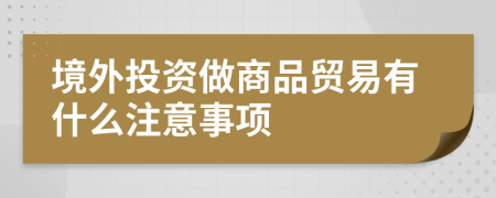 境外投资做商品贸易有什么注意事项